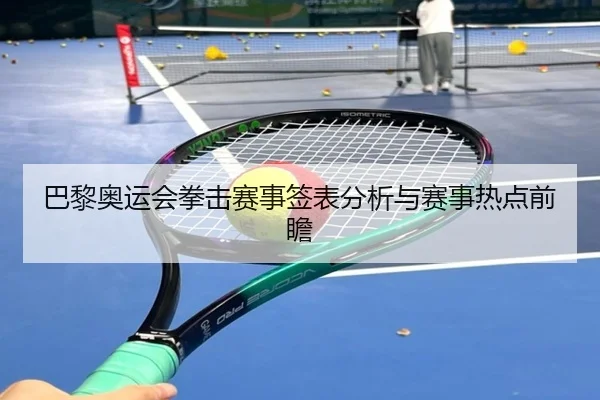 巴黎奥运会拳击赛事签表分析与赛事热点前瞻