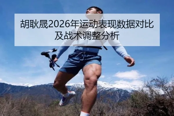 胡耿晟2026年运动表现数据对比及战术调整分析