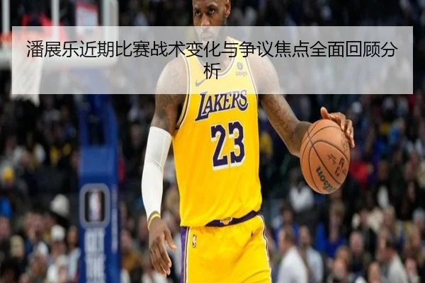 潘展乐近期比赛战术变化与争议焦点全面回顾分析