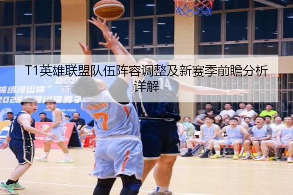 T1英雄联盟队伍阵容调整及新赛季前瞻分析详解