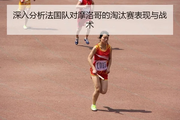 深入分析法国队对摩洛哥的淘汰赛表现与战术