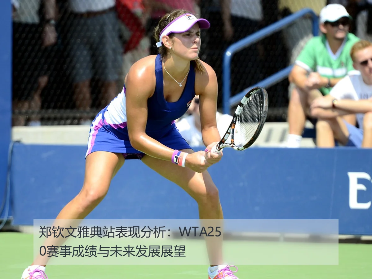 郑钦文雅典站表现分析:WTA250赛事成绩与未来发展展望